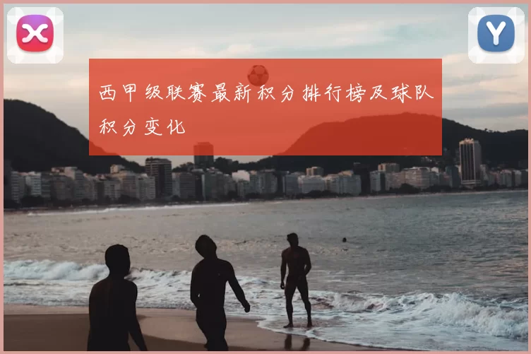 西甲级联赛最新积分排行榜及球队积分变化