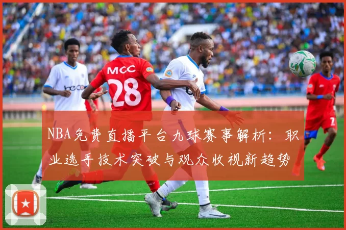 NBA免费直播平台九球赛事解析：职业选手技术突破与观众收视新趋势