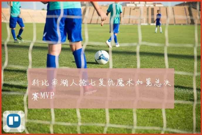 科比率湖人抢七复仇魔术加冕总决赛MVP