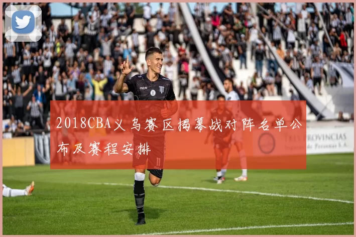2018CBA义乌赛区揭幕战对阵名单公布及赛程安排