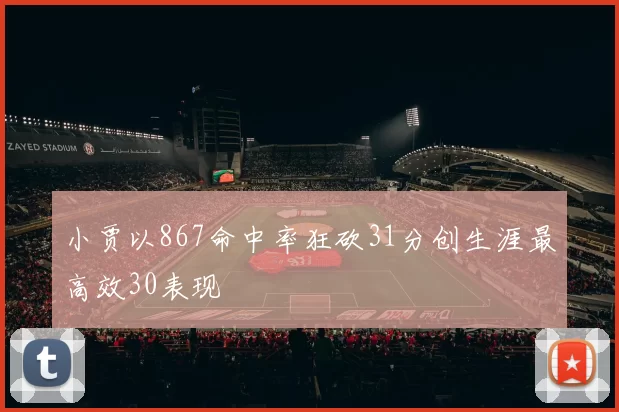 小贾以867命中率狂砍31分创生涯最高效30表现