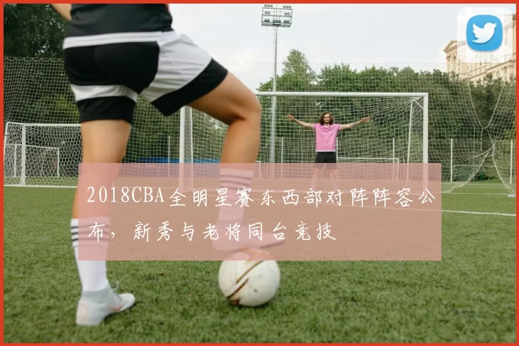 2018CBA全明星赛东西部对阵阵容公布，新秀与老将同台竞技