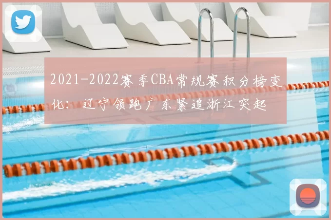 2021-2022赛季CBA常规赛积分榜变化：辽宁领跑广东紧追浙江突起