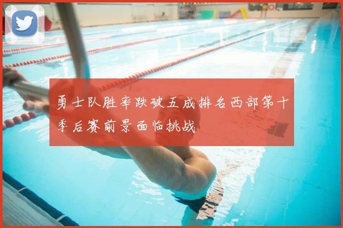 勇士队胜率跌破五成排名西部第十季后赛前景面临挑战