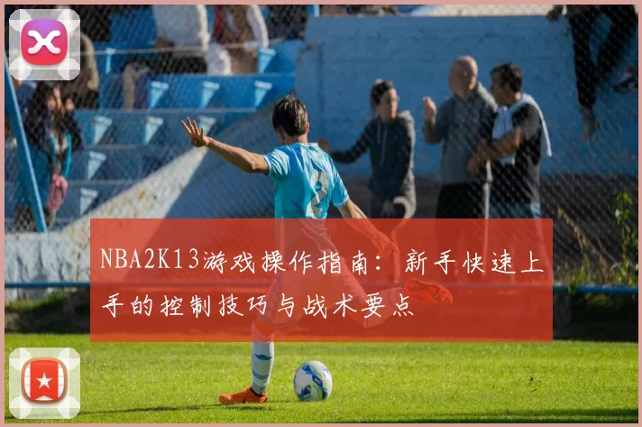 NBA2K13游戏操作指南：新手快速上手的控制技巧与战术要点
