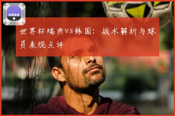 世界杯瑞典vs韩国:战术解析与球员表现点评