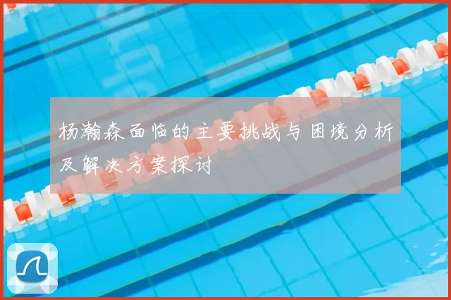 杨瀚森面临的主要挑战与困境分析及解决方案探讨