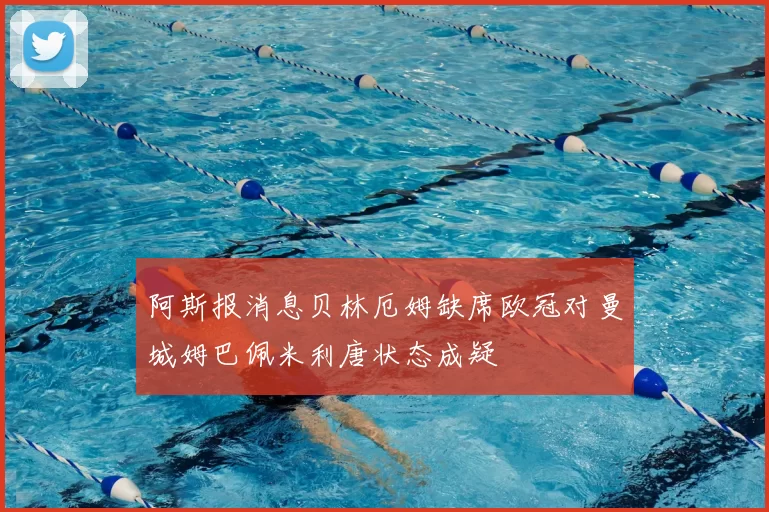 阿斯报消息贝林厄姆缺席欧冠对曼城姆巴佩米利唐状态成疑