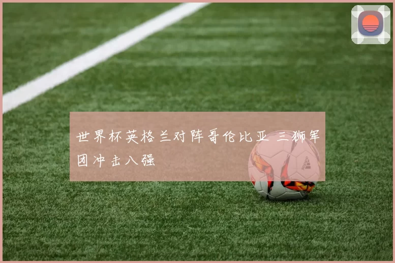 世界杯英格兰对阵哥伦比亚 三狮军团冲击八强