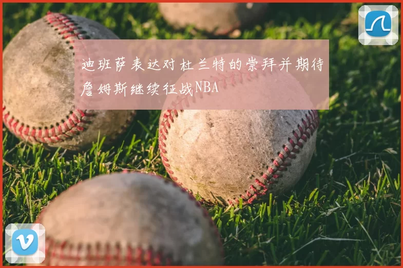 迪班萨表达对杜兰特的崇拜并期待詹姆斯继续征战NBA