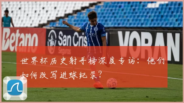 世界杯历史射手榜深度专访：他们如何改写进球纪录？