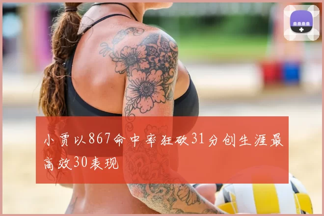 小贾以867命中率狂砍31分创生涯最高效30表现
