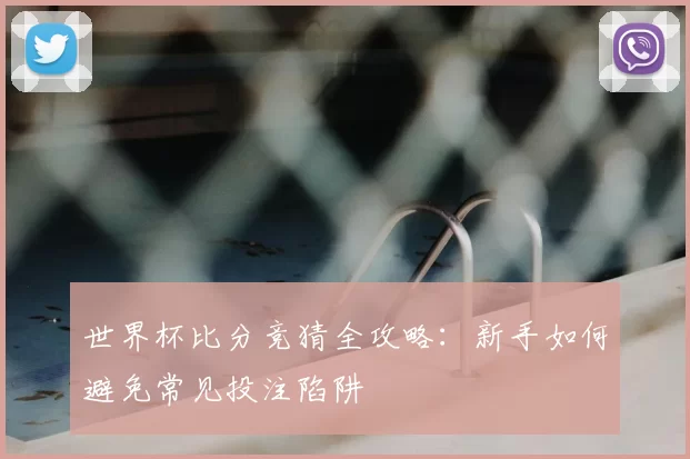 世界杯比分竞猜全攻略：新手如何避免常见投注陷阱