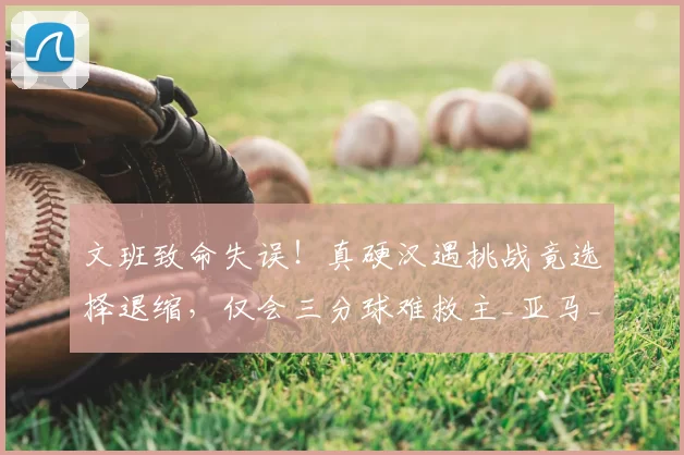 文班致命失误！真硬汉遇挑战竟选择退缩，仅会三分球难救主_亚马_1_NBA