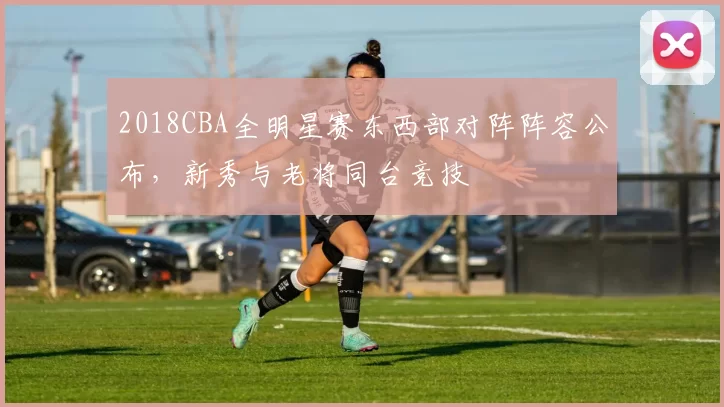 2018CBA全明星赛东西部对阵阵容公布，新秀与老将同台竞技