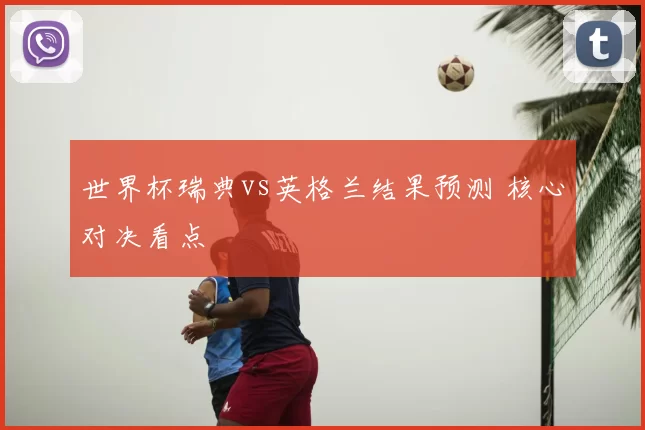 世界杯瑞典vs英格兰结果预测 核心对决看点