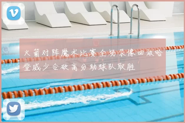 火箭对阵魔术比赛全场录像回放哈登威少合砍高分助球队取胜
