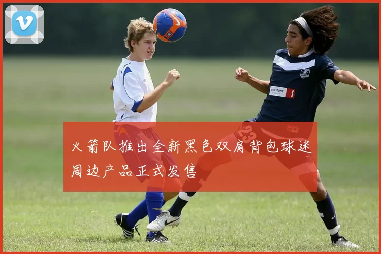 火箭队推出全新黑色双肩背包球迷周边产品正式发售