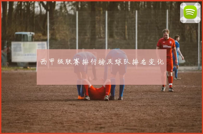 西甲级联赛排行榜及球队排名变化