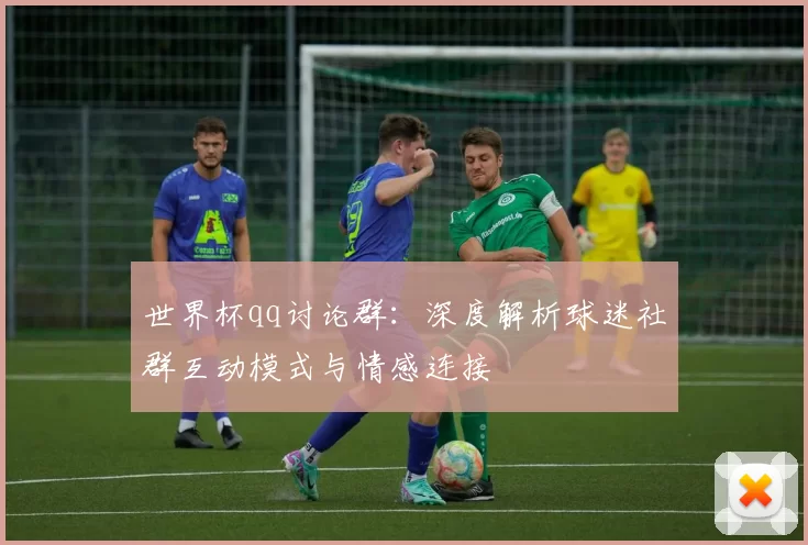世界杯qq讨论群:深度解析球迷社群互动模式与情感连接