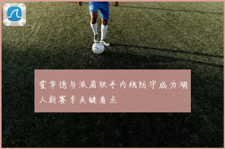 霍华德与浓眉联手内线防守成为湖人新赛季关键看点