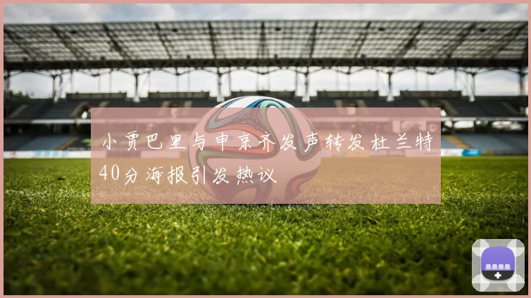 小贾巴里与申京齐发声转发杜兰特40分海报引发热议