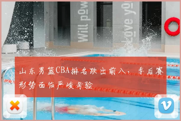 山东男篮CBA排名跌出前八，季后赛形势面临严峻考验