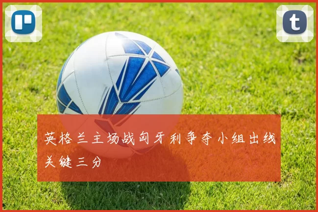 英格兰主场战匈牙利争夺小组出线关键三分