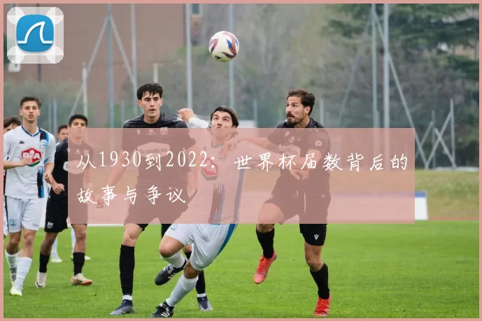 从1930到2022:世界杯届数背后的故事与争议