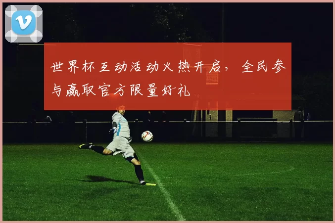 世界杯互动活动火热开启,全民参与赢取官方限量好礼