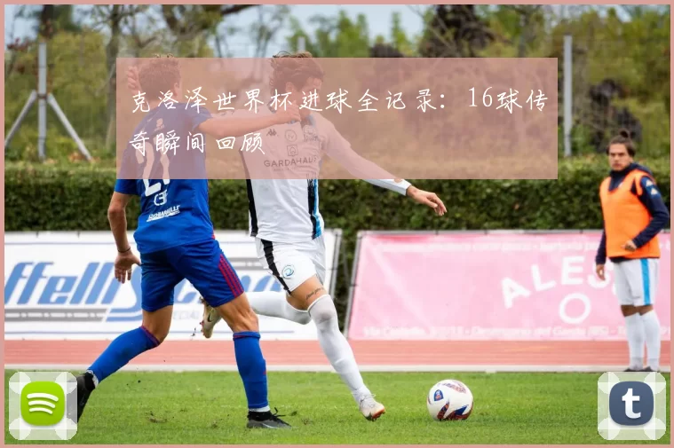 克洛泽世界杯进球全记录：16球传奇瞬间回顾