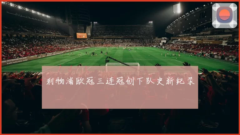 利物浦欧冠三连冠创下队史新纪录