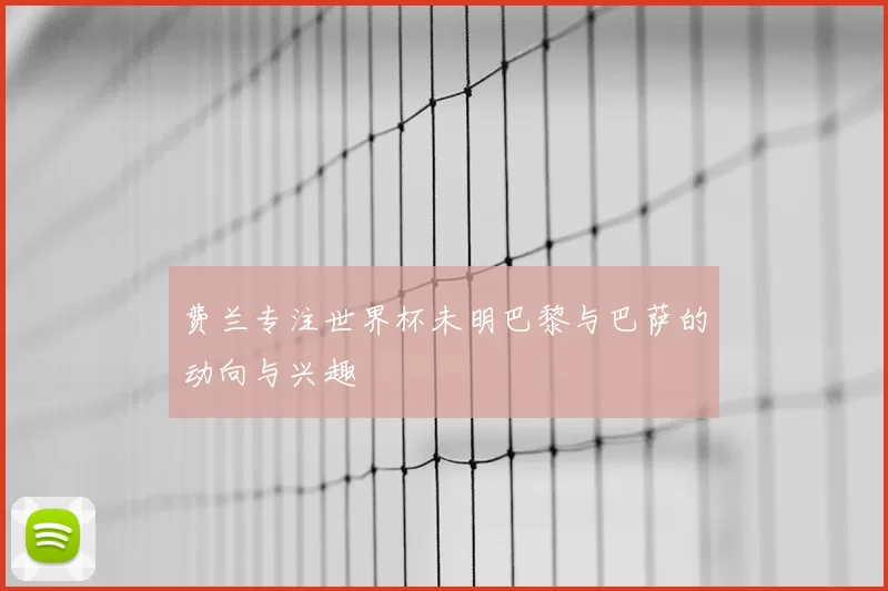 费兰专注世界杯未明巴黎与巴萨的动向与兴趣
