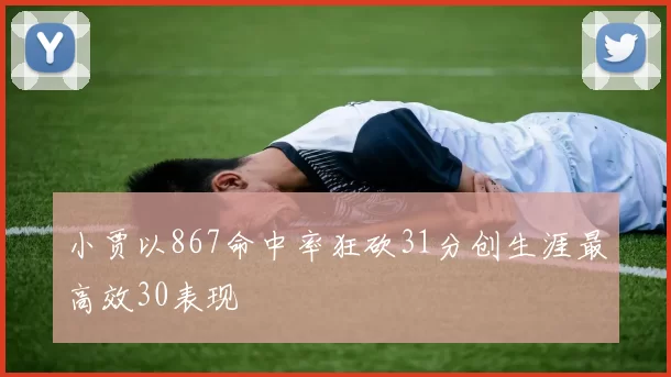 小贾以867命中率狂砍31分创生涯最高效30表现