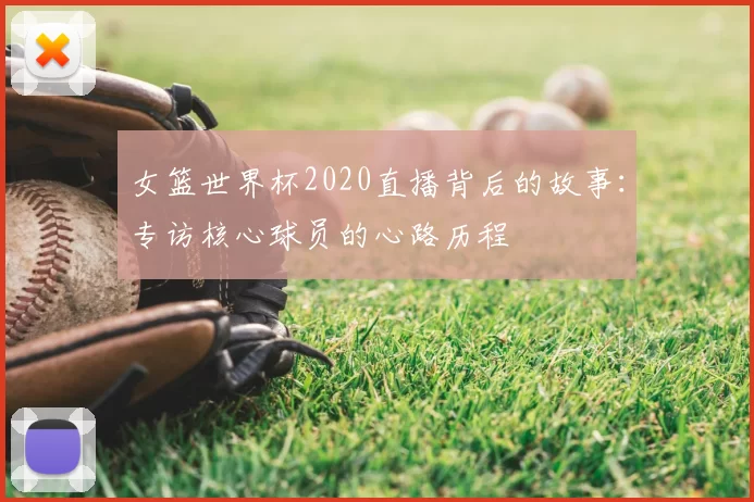 女篮世界杯2020直播背后的故事：专访核心球员的心路历程