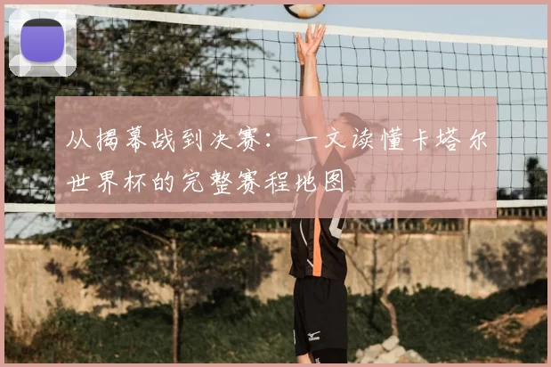 从揭幕战到决赛：一文读懂卡塔尔世界杯的完整赛程地图